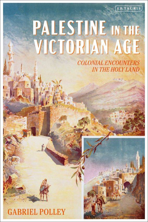 Palestine in the Victorian Age: Colonial Encounters in the Holy Land by Gabriel Polley